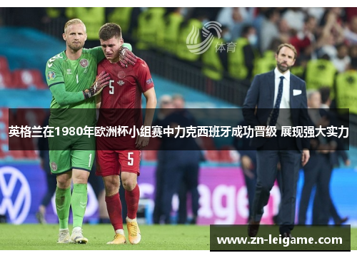 英格兰在1980年欧洲杯小组赛中力克西班牙成功晋级 展现强大实力 英格兰在1980年欧洲杯小组赛中力克西班牙成功晋级 展现强大实力