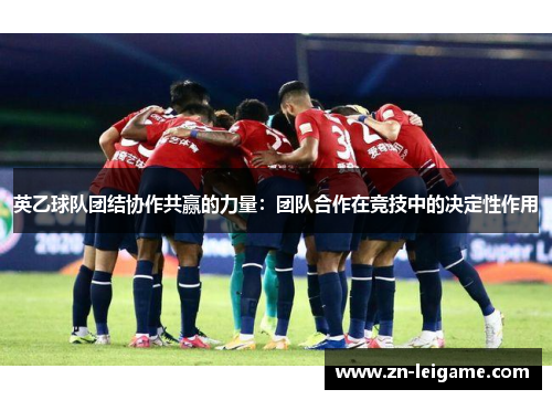 英乙球队团结协作共赢的力量：团队合作在竞技中的决定性作用