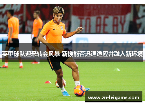 英甲球队迎来转会风暴 新援能否迅速适应并融入新环境