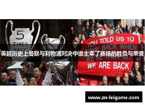 英超历史上曼联与利物浦对决中谁主宰了赛场的胜负与荣誉 英超历史上曼联与利物浦对决中谁主宰了赛场的胜负与荣誉