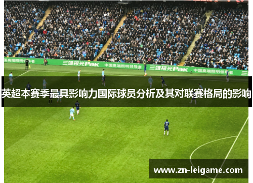英超本赛季最具影响力国际球员分析及其对联赛格局的影响 英超本赛季最具影响力国际球员分析及其对联赛格局的影响