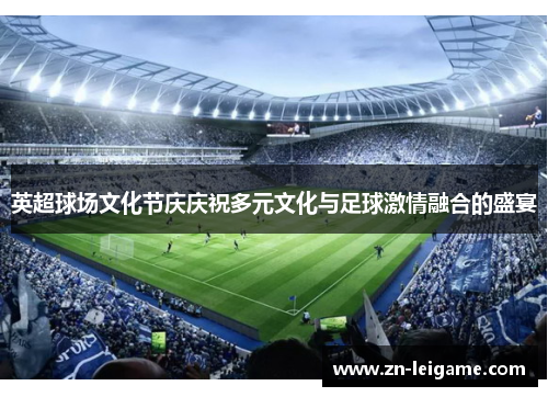 英超球场文化节庆庆祝多元文化与足球激情融合的盛宴 英超球场文化节庆庆祝多元文化与足球激情融合的盛宴