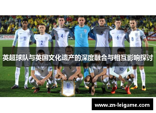 英超球队与英国文化遗产的深度融合与相互影响探讨