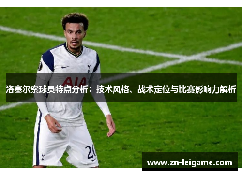 洛塞尔索球员特点分析:技术风格、战术定位与比赛影响力解析 洛塞尔索球员特点分析:技术风格、战术定位与比赛影响力解析