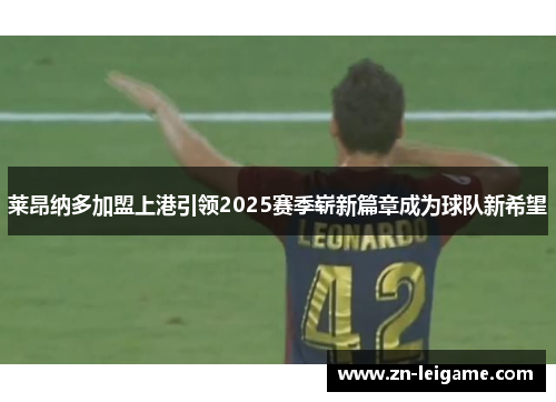 莱昂纳多加盟上港引领2025赛季崭新篇章成为球队新希望