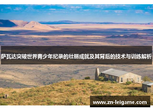 萨瓦达突破世界青少年纪录的壮丽成就及其背后的技术与训练解析