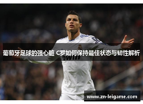 葡萄牙足球的强心脏 C罗如何保持最佳状态与韧性解析