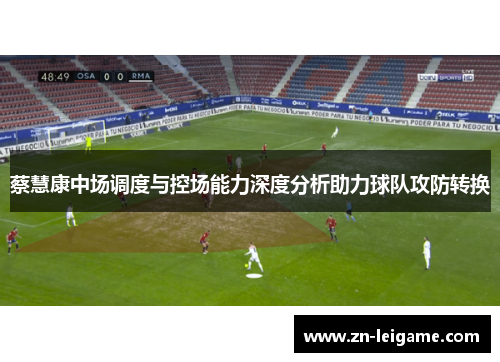 蔡慧康中场调度与控场能力深度分析助力球队攻防转换 蔡慧康中场调度与控场能力深度分析助力球队攻防转换