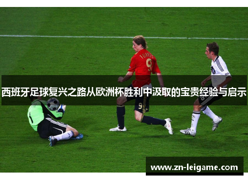西班牙足球复兴之路从欧洲杯胜利中汲取的宝贵经验与启示 西班牙足球复兴之路从欧洲杯胜利中汲取的宝贵经验与启示