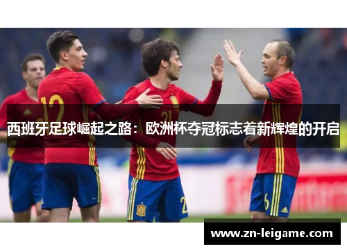 西班牙足球崛起之路：欧洲杯夺冠标志着新辉煌的开启