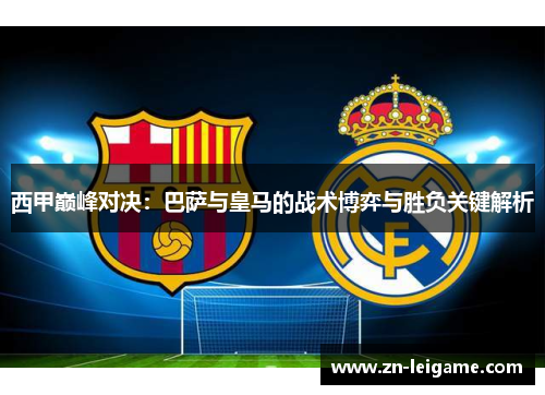 西甲巅峰对决：巴萨与皇马的战术博弈与胜负关键解析