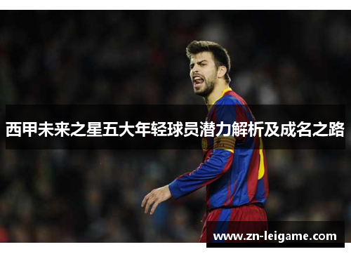 西甲未来之星五大年轻球员潜力解析及成名之路