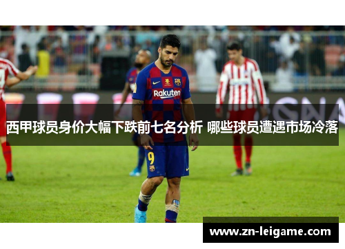 西甲球员身价大幅下跌前七名分析 哪些球员遭遇市场冷落