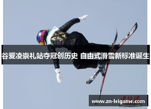 谷爱凌崇礼站夺冠创历史 自由式滑雪新标准诞生