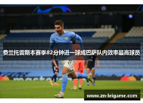 费兰托雷斯本赛季82分钟进一球成巴萨队内效率最高球员
