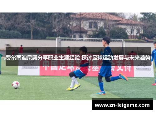 费尔南迪尼奥分享职业生涯经验 探讨足球运动发展与未来趋势