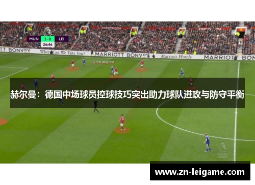赫尔曼：德国中场球员控球技巧突出助力球队进攻与防守平衡