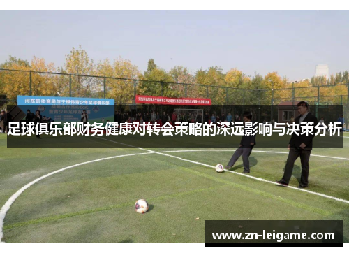 足球俱乐部财务健康对转会策略的深远影响与决策分析