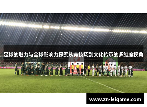 足球的魅力与全球影响力探索从竞技场到文化传承的多维度视角