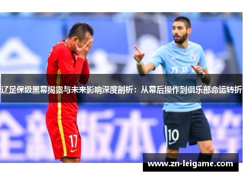 辽足保级黑幕揭露与未来影响深度剖析：从幕后操作到俱乐部命运转折