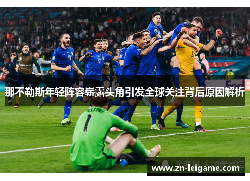 那不勒斯年轻阵容崭露头角引发全球关注背后原因解析 那不勒斯年轻阵容崭露头角引发全球关注背后原因解析