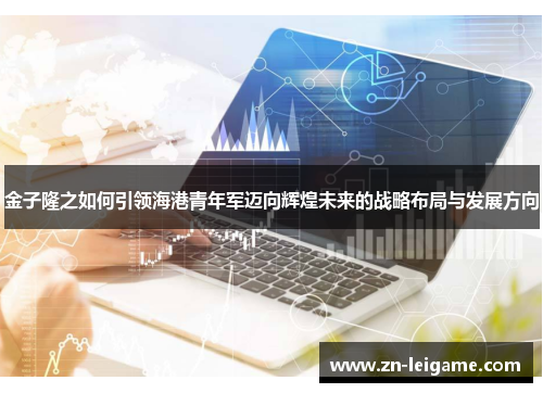 金子隆之如何引领海港青年军迈向辉煌未来的战略布局与发展方向