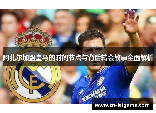 阿扎尔加盟皇马的时间节点与背后转会故事全面解析 阿扎尔加盟皇马的时间节点与背后转会故事全面解析