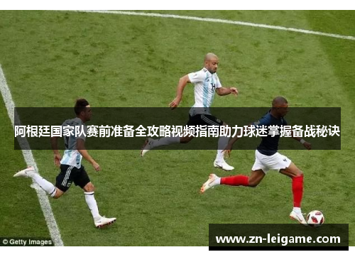 阿根廷国家队赛前准备全攻略视频指南助力球迷掌握备战秘诀