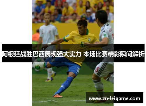 阿根廷战胜巴西展现强大实力 本场比赛精彩瞬间解析 阿根廷战胜巴西展现强大实力 本场比赛精彩瞬间解析