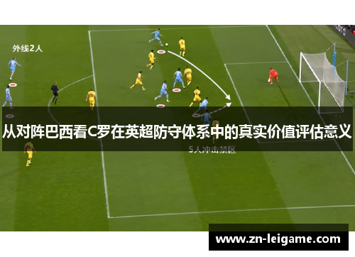 从对阵巴西看C罗在英超防守体系中的真实价值评估意义