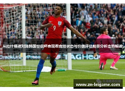 从拉什福德对阵韩国世俱杯表现看竞技状态与价值评估前景分析走势解读 从拉什福德对阵韩国世俱杯表现看竞技状态与价值评估前景分析走势解读