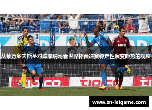 从莱万多夫斯基对阵摩纳哥看世界杯预选赛稳定性演变趋势的观察