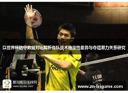 以世界杯防守数据对比解析各队战术稳定性差异与夺冠潜力关系研究