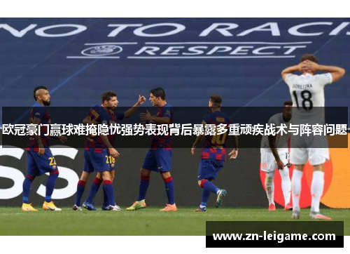 欧冠豪门赢球难掩隐忧强势表现背后暴露多重顽疾战术与阵容问题 欧冠豪门赢球难掩隐忧强势表现背后暴露多重顽疾战术与阵容问题