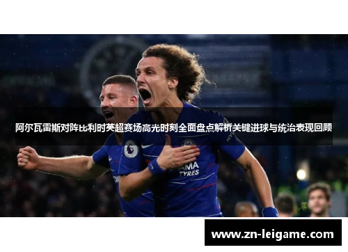 阿尔瓦雷斯对阵比利时英超赛场高光时刻全面盘点解析关键进球与统治表现回顾