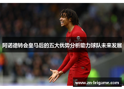 阿诺德转会皇马后的五大优势分析助力球队未来发展