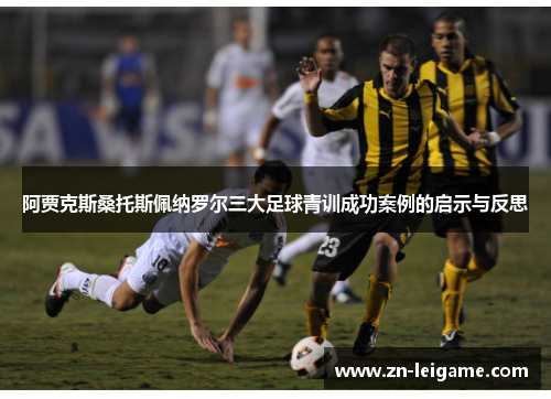 阿贾克斯桑托斯佩纳罗尔三大足球青训成功案例的启示与反思 阿贾克斯桑托斯佩纳罗尔三大足球青训成功案例的启示与反思