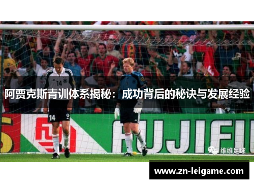 阿贾克斯青训体系揭秘:成功背后的秘诀与发展经验 阿贾克斯青训体系揭秘:成功背后的秘诀与发展经验