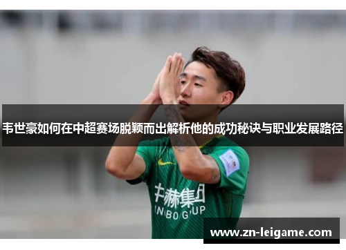 韦世豪如何在中超赛场脱颖而出解析他的成功秘诀与职业发展路径 韦世豪如何在中超赛场脱颖而出解析他的成功秘诀与职业发展路径