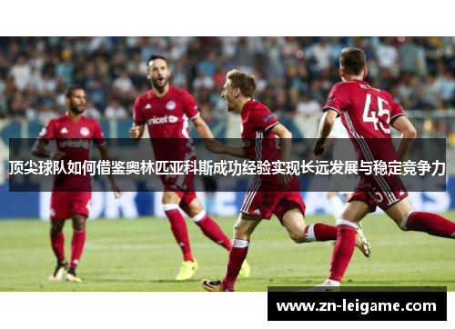 顶尖球队如何借鉴奥林匹亚科斯成功经验实现长远发展与稳定竞争力 顶尖球队如何借鉴奥林匹亚科斯成功经验实现长远发展与稳定竞争力