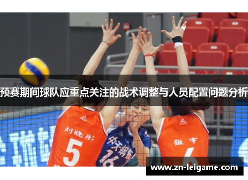 预赛期间球队应重点关注的战术调整与人员配置问题分析 预赛期间球队应重点关注的战术调整与人员配置问题分析