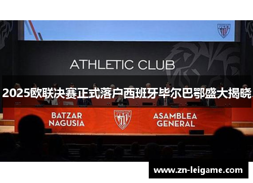 2025欧联决赛正式落户西班牙毕尔巴鄂盛大揭晓