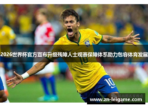 2026世界杯官方宣布升级残障人士观赛保障体系助力包容体育发展