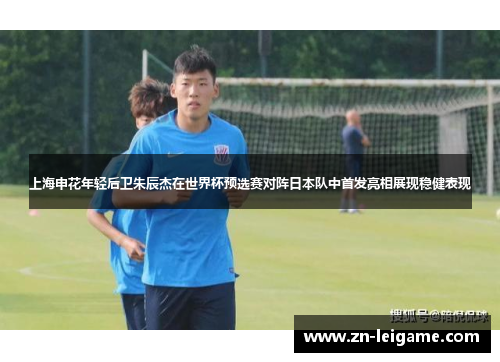 上海申花年轻后卫朱辰杰在世界杯预选赛对阵日本队中首发亮相展现稳健表现 上海申花年轻后卫朱辰杰在世界杯预选赛对阵日本队中首发亮相展现稳健表现