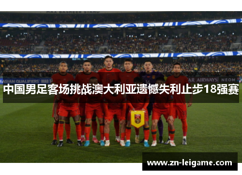 中国男足客场挑战澳大利亚遗憾失利止步18强赛