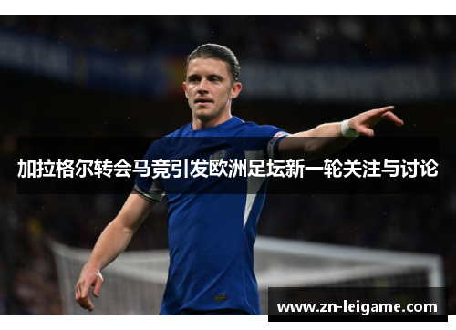 加拉格尔转会马竞引发欧洲足坛新一轮关注与讨论 加拉格尔转会马竞引发欧洲足坛新一轮关注与讨论