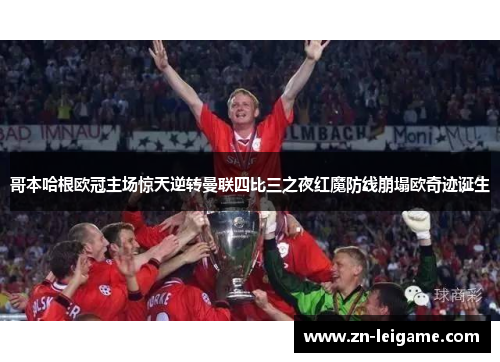 哥本哈根欧冠主场惊天逆转曼联四比三之夜红魔防线崩塌欧奇迹诞生
