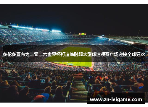 多伦多宣布为二零二六世界杯打造临时超大型球迷观赛广场迎接全球狂欢