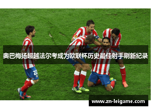 奥巴梅扬超越法尔考成为欧联杯历史最佳射手刷新纪录