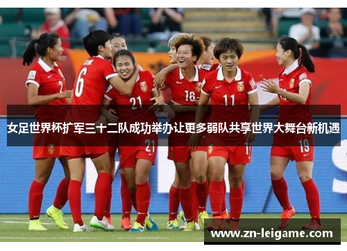 女足世界杯扩军三十二队成功举办让更多弱队共享世界大舞台新机遇 女足世界杯扩军三十二队成功举办让更多弱队共享世界大舞台新机遇